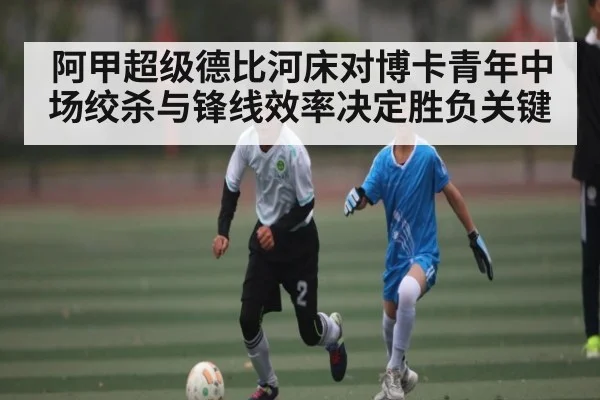 阿甲超级德比河床对博卡青年中场绞杀与锋线效率决定胜负关键