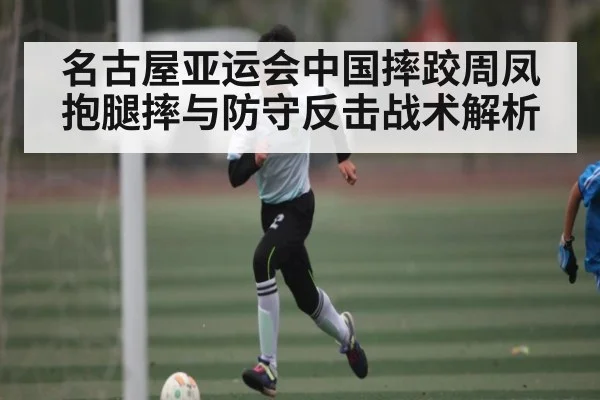 名古屋亚运会中国摔跤周凤抱腿摔与防守反击战术解析