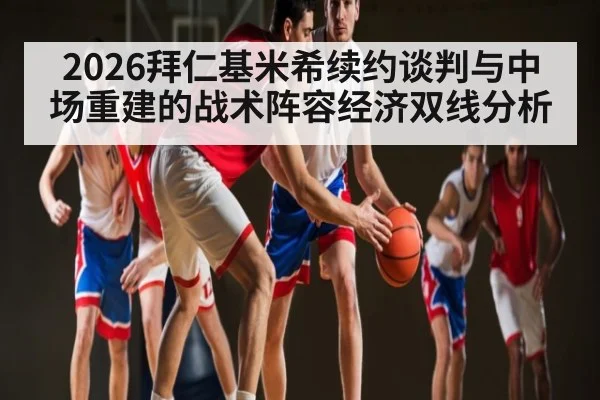 2026拜仁基米希续约谈判与中场重建的战术阵容经济双线分析